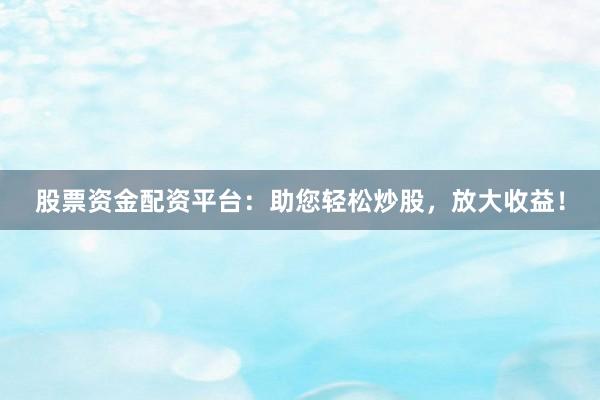 股票资金配资平台：助您轻松炒股，放大收益！