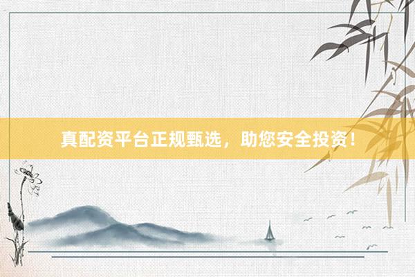 真配资平台正规甄选，助您安全投资！