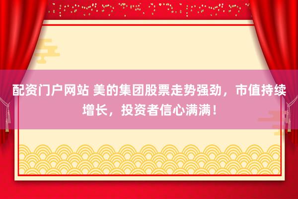 配资门户网站 美的集团股票走势强劲，市值持续增长，投资者信心满满！