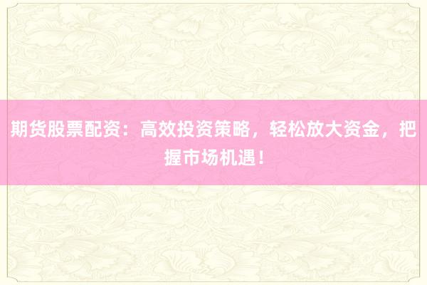 期货股票配资：高效投资策略，轻松放大资金，把握市场机遇！