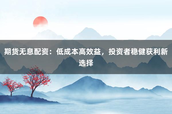 期货无息配资：低成本高效益，投资者稳健获利新选择
