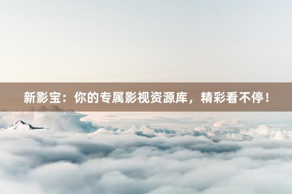 新影宝：你的专属影视资源库，精彩看不停！