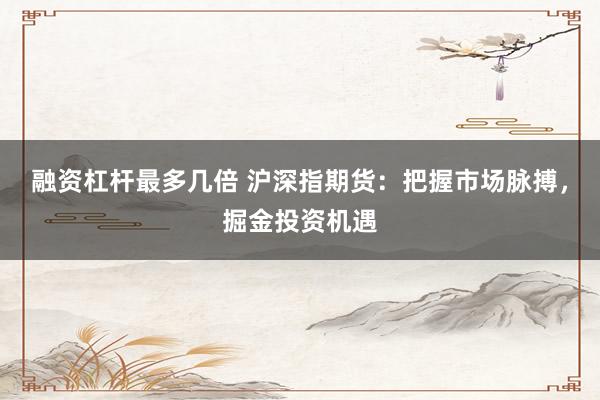 融资杠杆最多几倍 沪深指期货：把握市场脉搏，掘金投资机遇