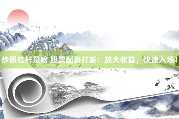 炒股杠杆是啥 股票配资打新：放大收益，快速入场！