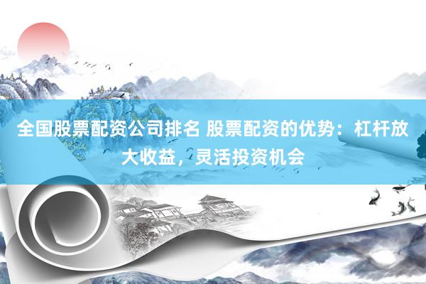 全国股票配资公司排名 股票配资的优势：杠杆放大收益，灵活投资机会