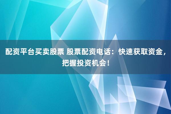 配资平台买卖股票 股票配资电话：快速获取资金，把握投资机会！