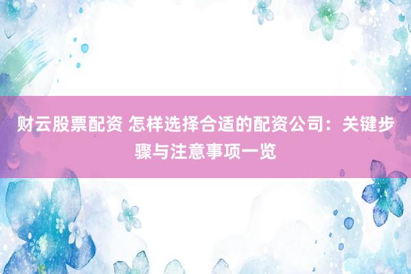 财云股票配资 怎样选择合适的配资公司：关键步骤与注意事项一览
