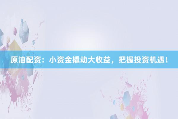 原油配资：小资金撬动大收益，把握投资机遇！