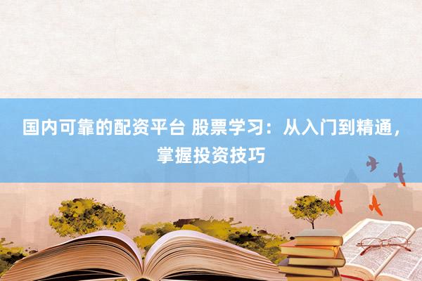 国内可靠的配资平台 股票学习：从入门到精通，掌握投资技巧