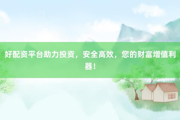 好配资平台助力投资，安全高效，您的财富增值利器！