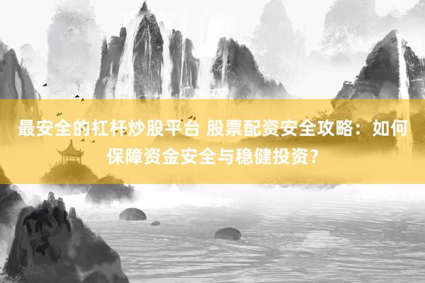 最安全的杠杆炒股平台 股票配资安全攻略：如何保障资金安全与稳健投资？