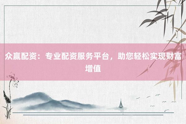 众赢配资：专业配资服务平台，助您轻松实现财富增值