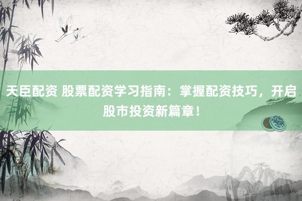 天臣配资 股票配资学习指南：掌握配资技巧，开启股市投资新篇章！