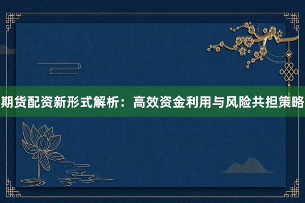 期货配资新形式解析：高效资金利用与风险共担策略