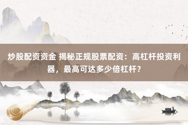 炒股配资资金 揭秘正规股票配资：高杠杆投资利器，最高可达多少倍杠杆？