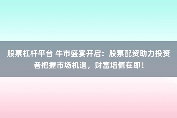 股票杠杆平台 牛市盛宴开启：股票配资助力投资者把握市场机遇，财富增值在即！