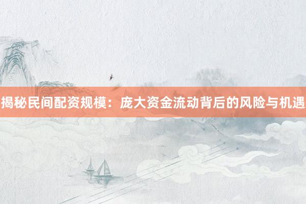 揭秘民间配资规模：庞大资金流动背后的风险与机遇
