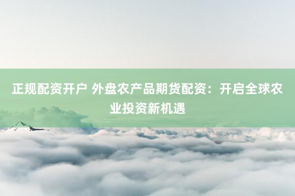 正规配资开户 外盘农产品期货配资：开启全球农业投资新机遇