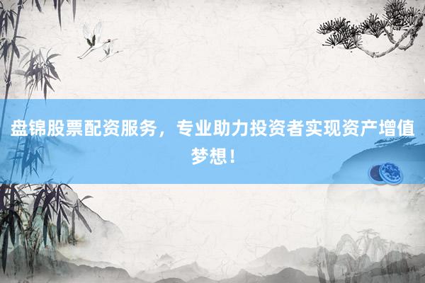 盘锦股票配资服务，专业助力投资者实现资产增值梦想！