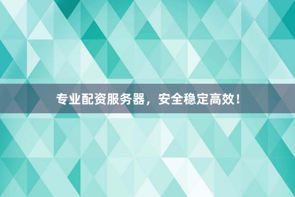 专业配资服务器，安全稳定高效！