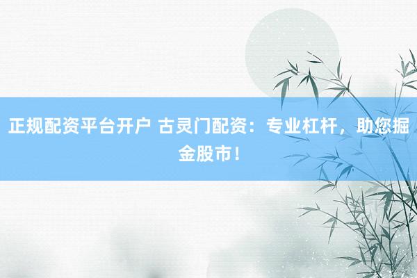 正规配资平台开户 古灵门配资：专业杠杆，助您掘金股市！