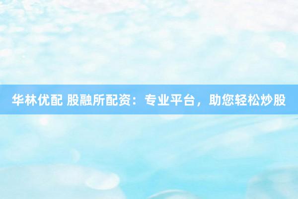 华林优配 股融所配资：专业平台，助您轻松炒股