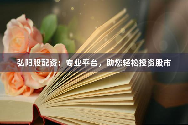 弘阳股配资：专业平台，助您轻松投资股市