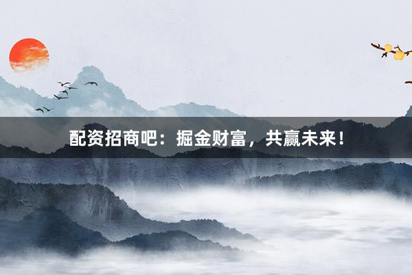 配资招商吧：掘金财富，共赢未来！