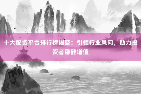 十大配资平台排行榜揭晓：引领行业风向，助力投资者稳健增值