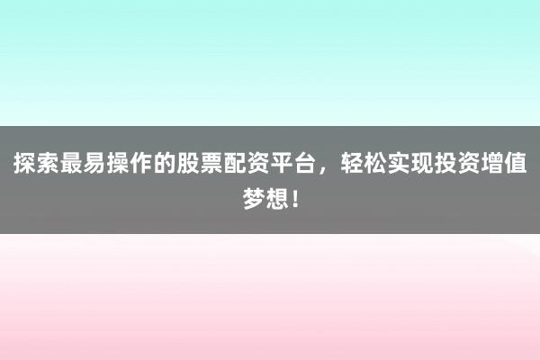 探索最易操作的股票配资平台，轻松实现投资增值梦想！