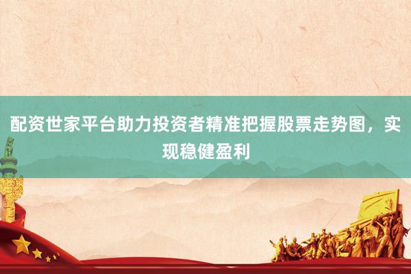 配资世家平台助力投资者精准把握股票走势图，实现稳健盈利