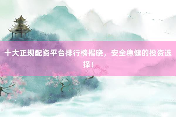 十大正规配资平台排行榜揭晓，安全稳健的投资选择！
