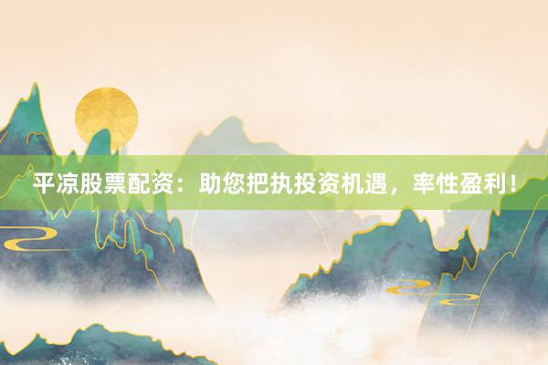 平凉股票配资：助您把执投资机遇，率性盈利！
