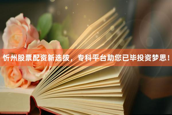 忻州股票配资新选拔，专科平台助您已毕投资梦思！