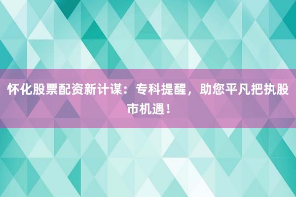 怀化股票配资新计谋：专科提醒，助您平凡把执股市机遇！