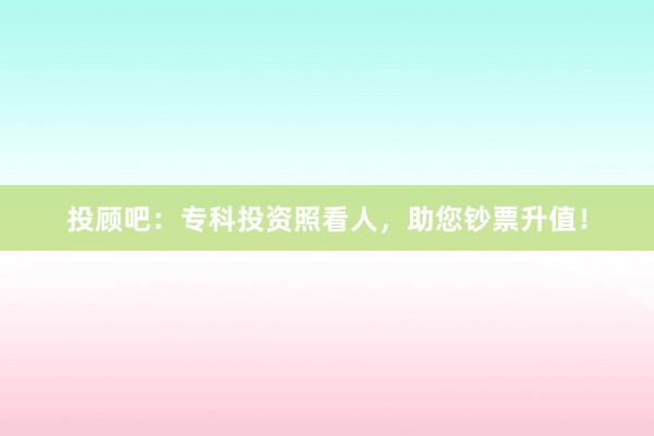 投顾吧：专科投资照看人，助您钞票升值！