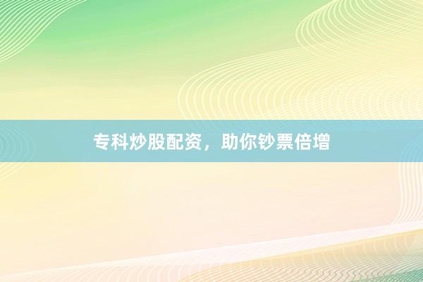 专科炒股配资，助你钞票倍增