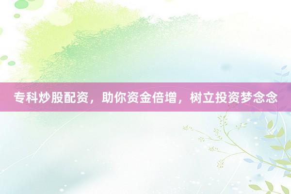 专科炒股配资，助你资金倍增，树立投资梦念念