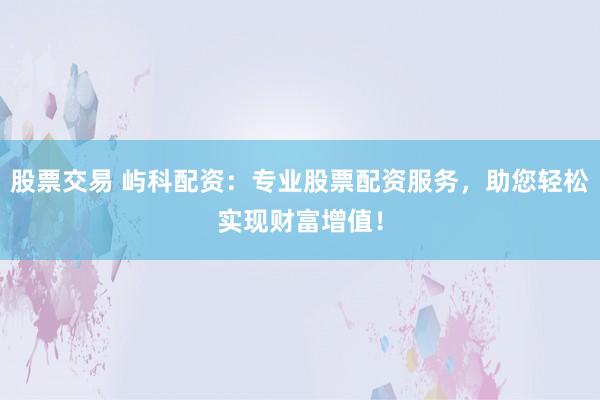 股票交易 屿科配资：专业股票配资服务，助您轻松实现财富增值！