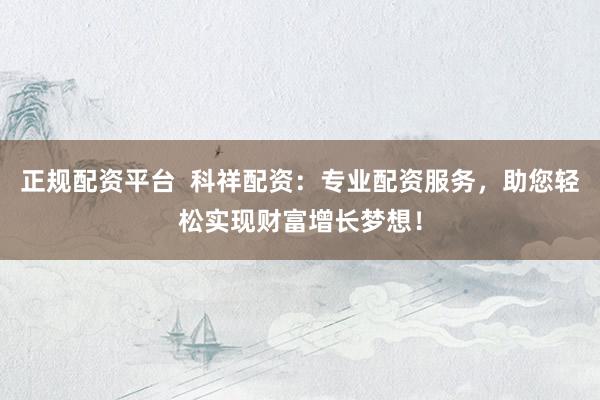 正规配资平台  科祥配资：专业配资服务，助您轻松实现财富增长梦想！