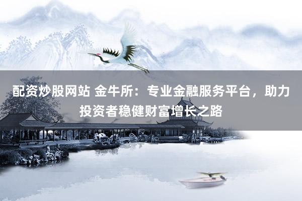 配资炒股网站 金牛所：专业金融服务平台，助力投资者稳健财富增长之路