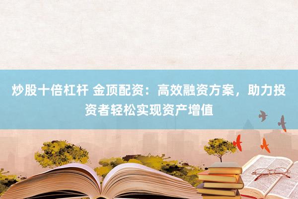 炒股十倍杠杆 金顶配资：高效融资方案，助力投资者轻松实现资产增值
