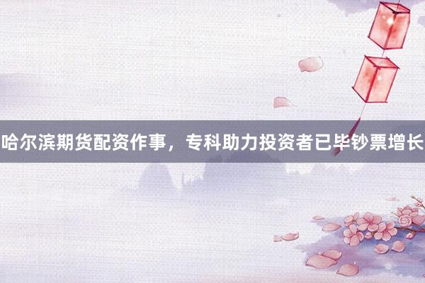哈尔滨期货配资作事，专科助力投资者已毕钞票增长