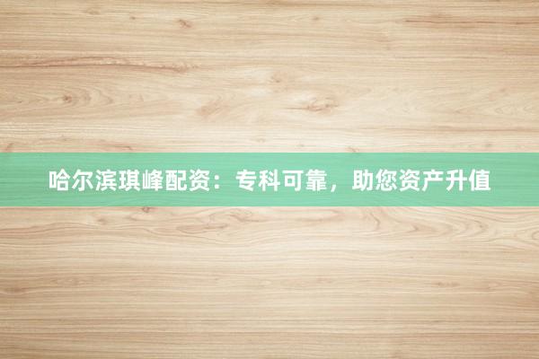 哈尔滨琪峰配资：专科可靠，助您资产升值