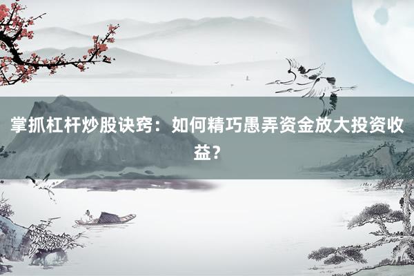掌抓杠杆炒股诀窍：如何精巧愚弄资金放大投资收益？