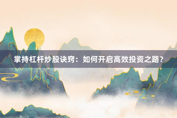 掌持杠杆炒股诀窍：如何开启高效投资之路？