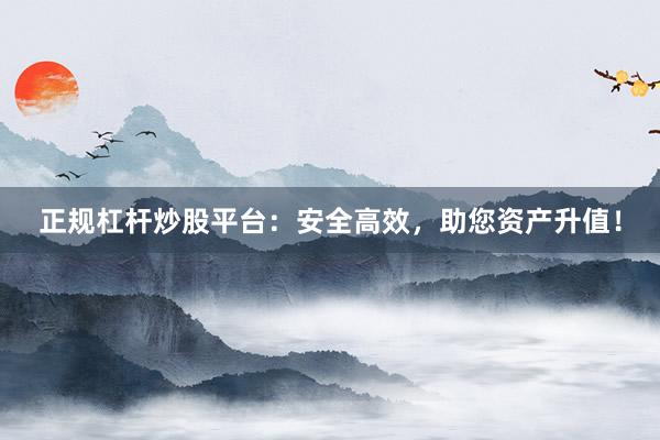 正规杠杆炒股平台：安全高效，助您资产升值！
