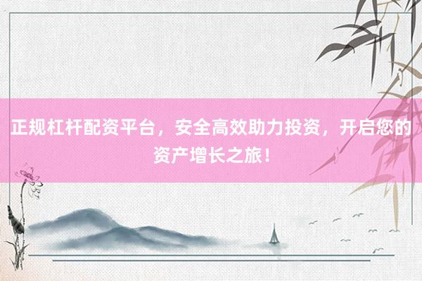 正规杠杆配资平台，安全高效助力投资，开启您的资产增长之旅！