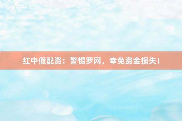 红中假配资：警惕罗网，幸免资金损失！