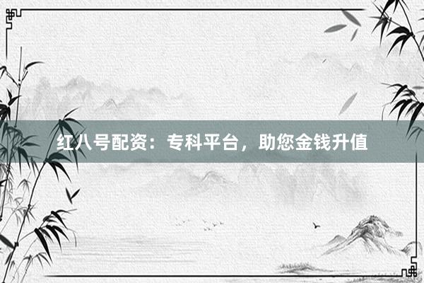 红八号配资：专科平台，助您金钱升值